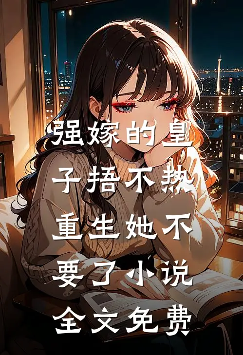强嫁的皇子捂不热，重生她不要了小说全文免费