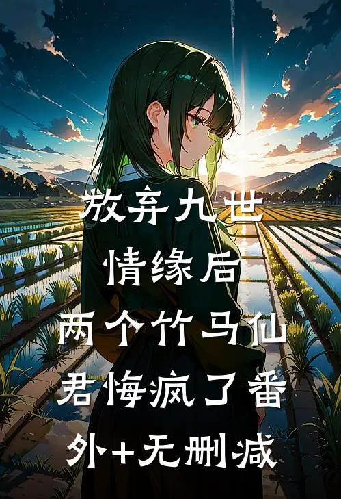 放弃九世情缘后，两个竹马仙君悔疯了番外+无删减