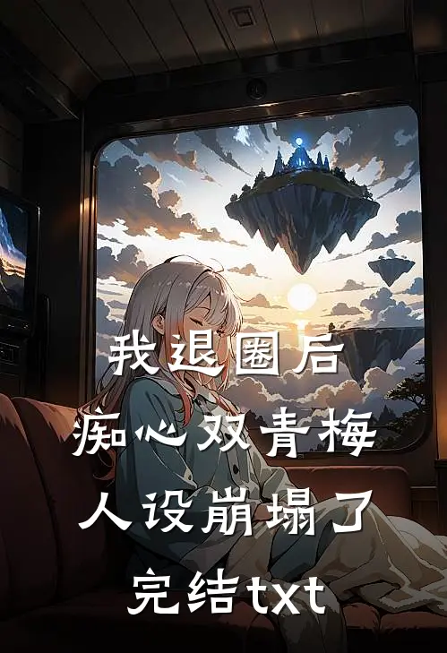 我退圈后，痴心双青梅人设崩塌了。完结txt