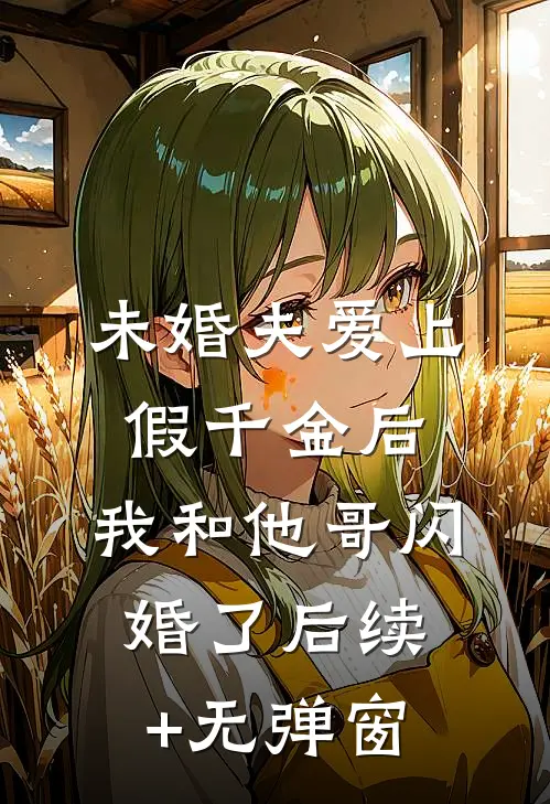 未婚夫爱上假千金后，我和他哥闪婚了后续+无弹窗