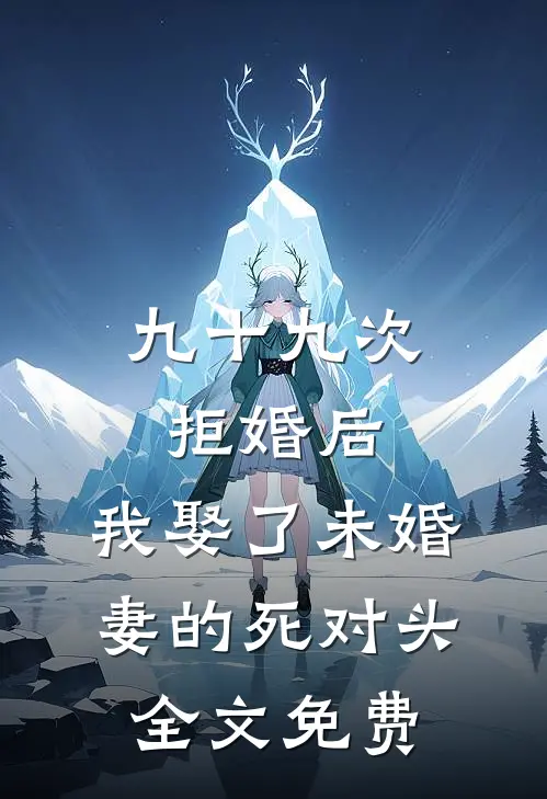 九十九次拒婚后，我娶了未婚妻的死对头全文免费