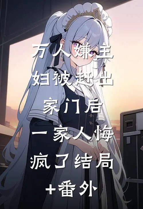 万人嫌主妇被赶出家门后，一家人悔疯了结局+番外