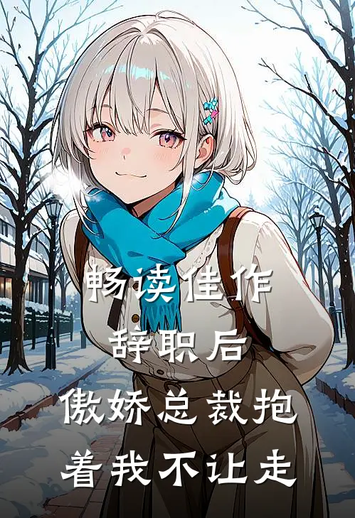 畅读佳作辞职后，傲娇总裁抱着我不让走