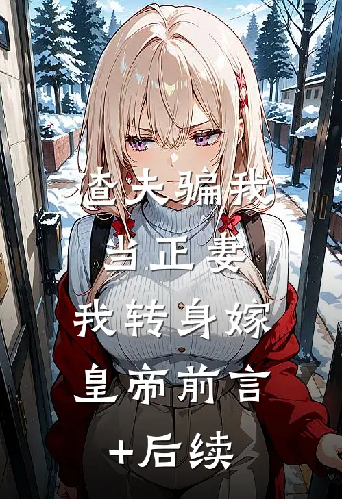 渣夫骗我当正妻，我转身嫁皇帝前言+后续