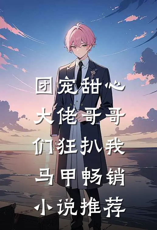团宠甜心，大佬哥哥们狂扒我马甲畅销小说推荐