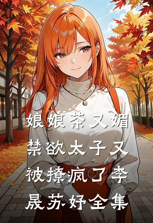 娘娘茶又媚，禁欲太子又被撩疯了李晟苏妤 全集