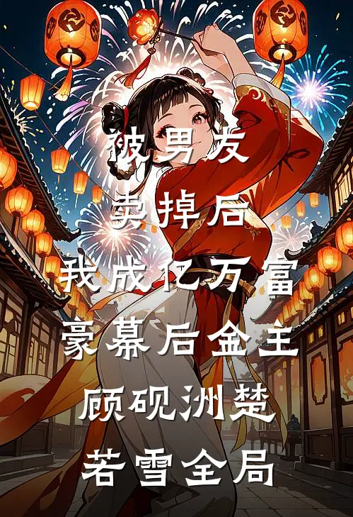 被男友卖掉后，我成亿万富豪幕后金主顾砚洲楚若雪全局