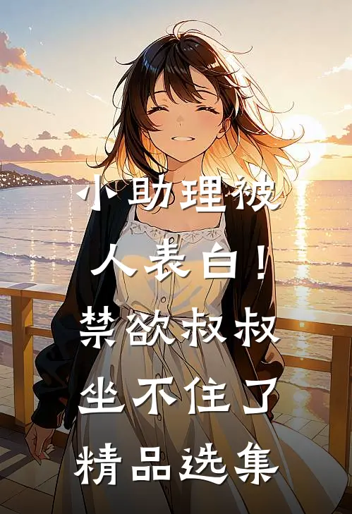 小助理被人表白！禁欲叔叔坐不住了精品选集