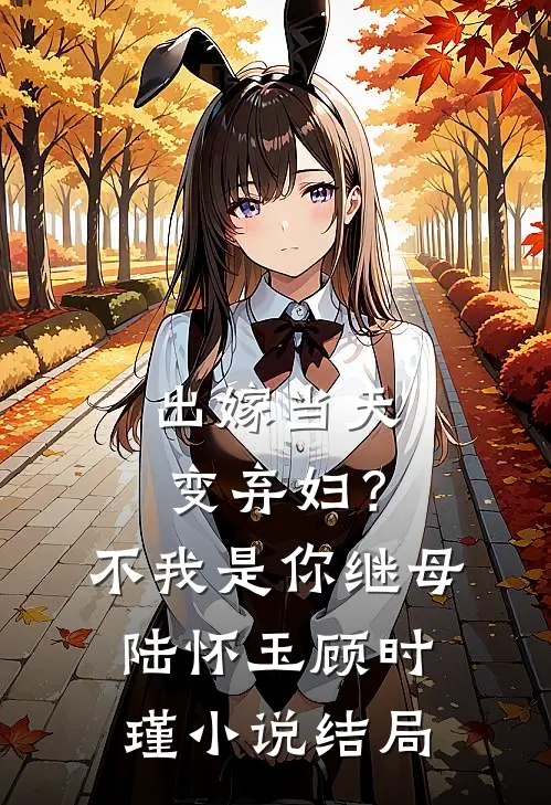 出嫁当天变弃妇？不，我是你继母陆怀玉顾时瑾小说结局