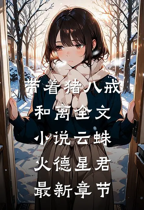 带着猪八戒和离全文小说云蛛火德星君最新章节