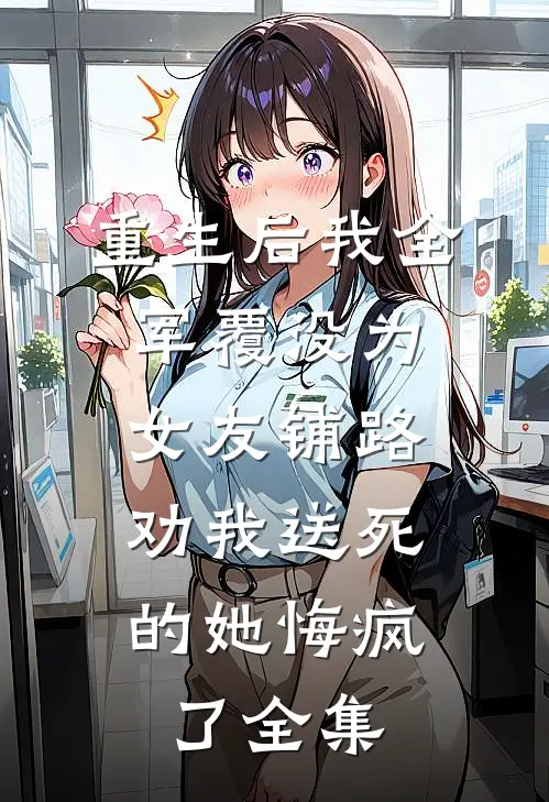 重生后我全军覆没为女友铺路，劝我送死的她悔疯了全集