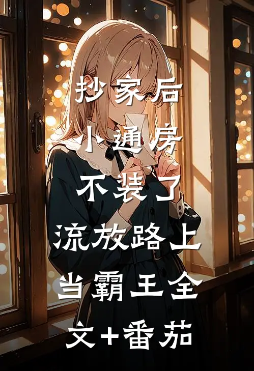抄家后，小通房不装了，流放路上当霸王全文+番茄