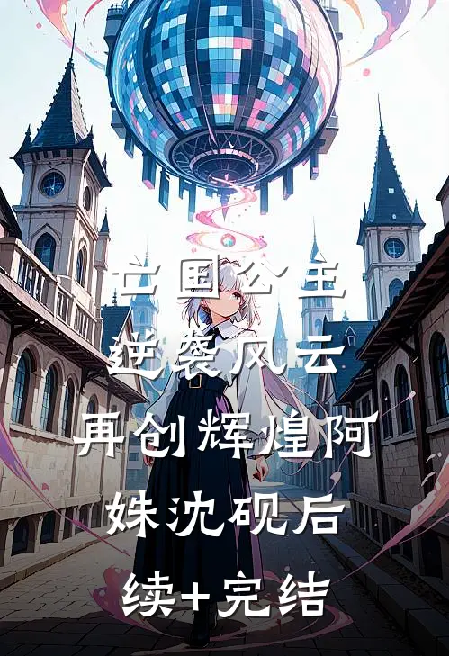 《亡国公主逆袭风云，再创辉煌》阿姝沈砚后续+完结