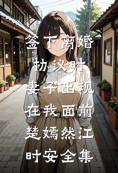 签下离婚协议时，妻子出现在我面前楚嫣然江时安全集