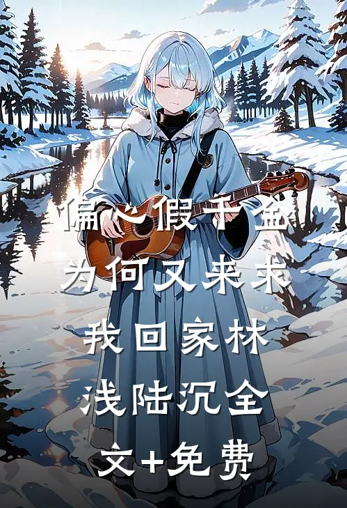 偏心假千金，为何又来求我回家林浅陆沉全文+免费