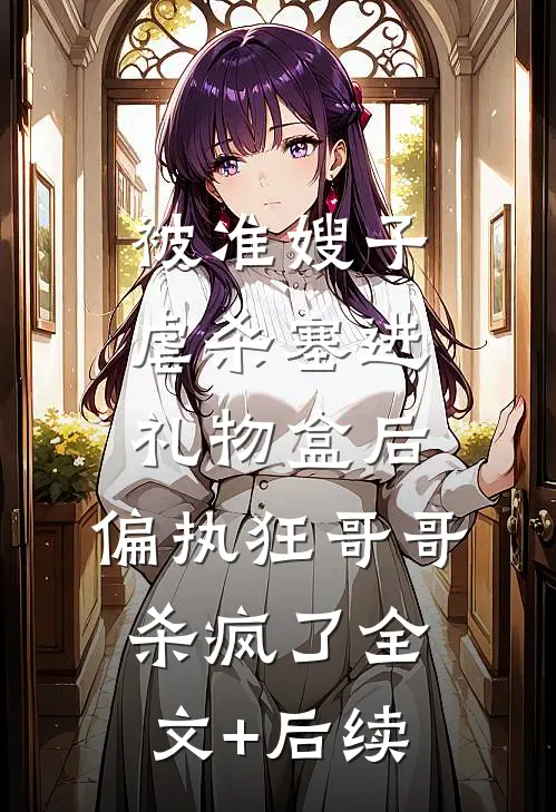被准嫂子虐杀塞进礼物盒后，偏执狂哥哥杀疯了全文+后续