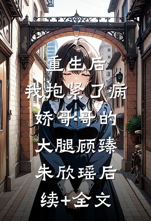 重生后，我抱紧了病娇哥哥的大腿顾臻朱欣瑶后续+全文