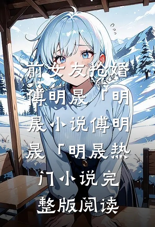 前女友抢婚傅明晟「明晟小说傅明晟「明晟热门小说完整版阅读
