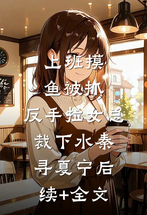 上班摸鱼被抓，反手拉女总裁下水秦寻夏宁后续+全文