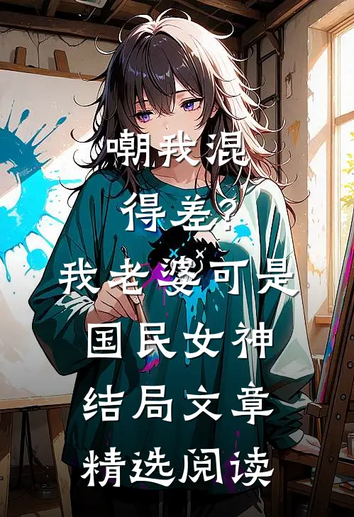 嘲我混得差?我老婆可是国民女神结局文章精选阅读