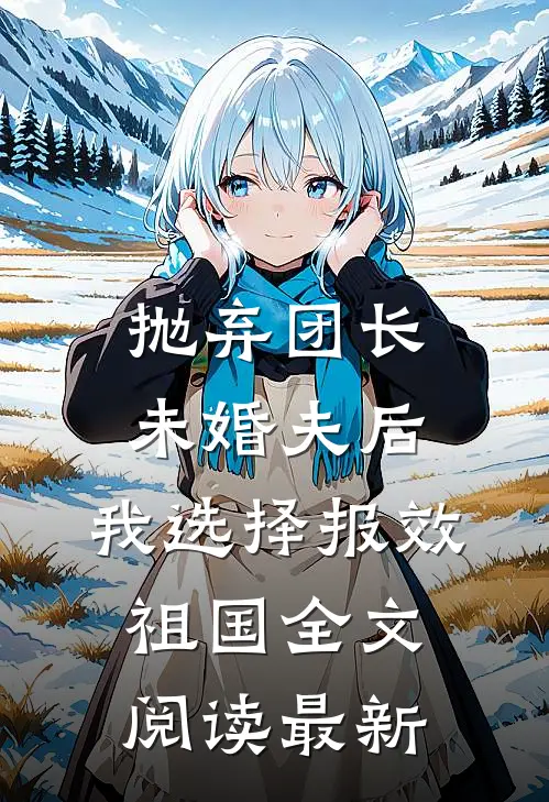 抛弃团长未婚夫后，我选择报效祖国全文阅读最新