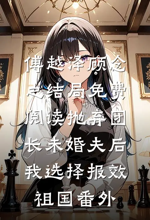 傅越泽顾念之结局免费阅读抛弃团长未婚夫后，我选择报效祖国番外