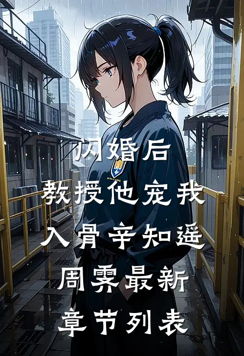 闪婚后，教授他宠我入骨辛知遥周霁最新章节列表