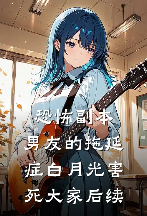 恐怖副本，男友的拖延症白月光害死大家后续