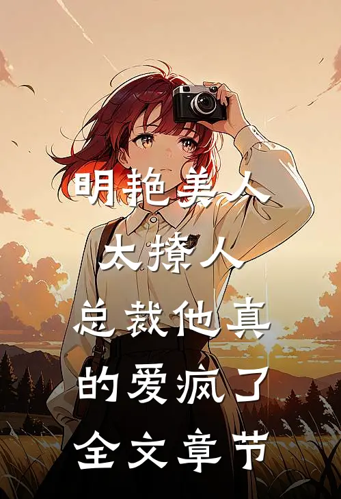 明艳美人太撩人，总裁他真的爱疯了全文章节