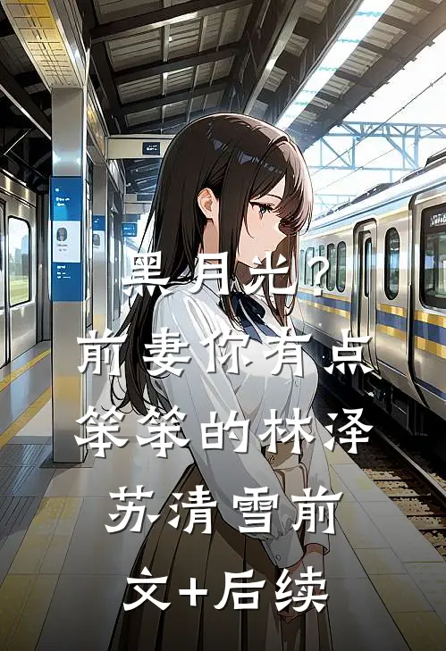 黑月光？前妻你有点笨笨的林泽苏清雪前文+后续