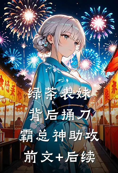 绿茶表妹背后捅刀，霸总神助攻前文+后续