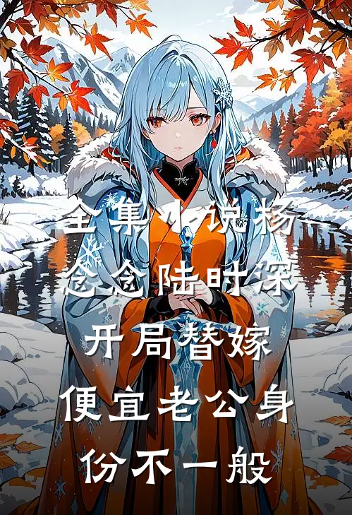 全集小说杨念念陆时深开局替嫁,便宜老公身份不一般