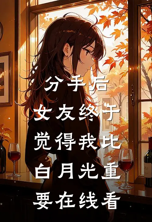 分手后，女友终于觉得我比白月光重要在线看