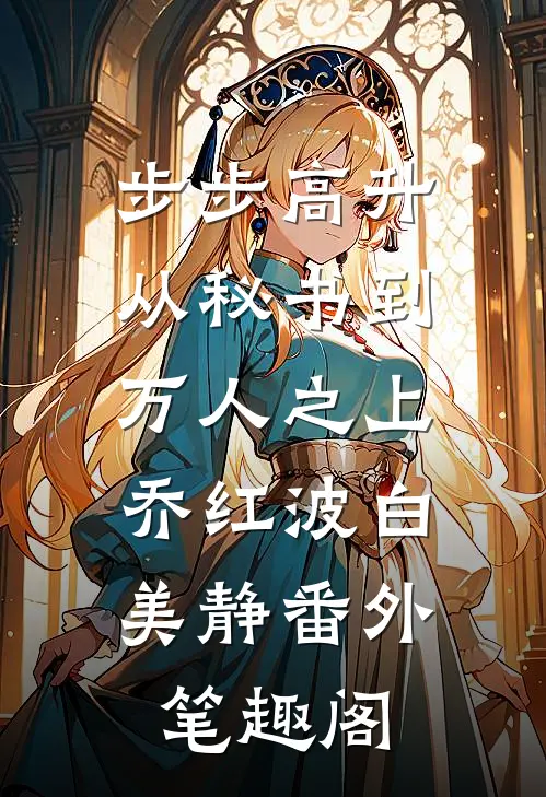 步步高升：从秘书到万人之上：乔红波白美静番外笔趣阁