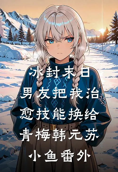 冰封末日，男友把我治愈技能换给青梅韩元苏小鱼 番外