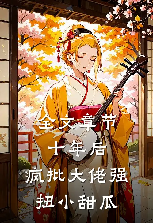 全文章节十年后，疯批大佬强扭小甜瓜