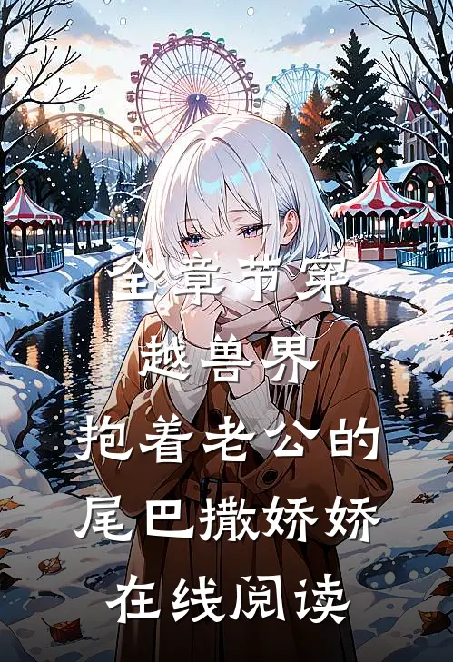 全章节穿越兽界:抱着老公的尾巴撒娇娇在线阅读