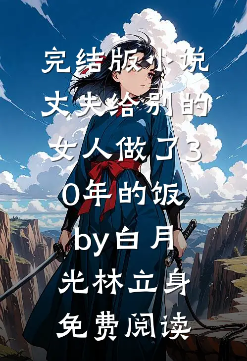 完结版小说丈夫给别的女人做了30年的饭by白月光林立身免费阅读