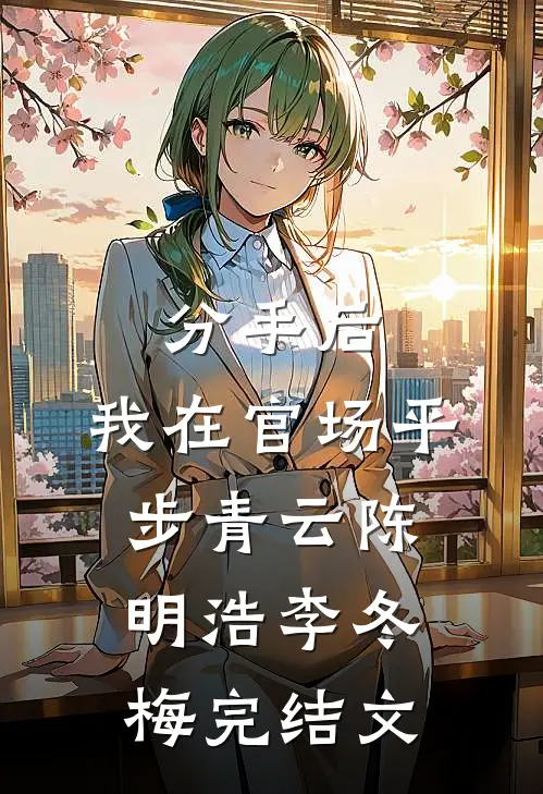 分手后，我在官场平步青云陈明浩李冬梅完结文
