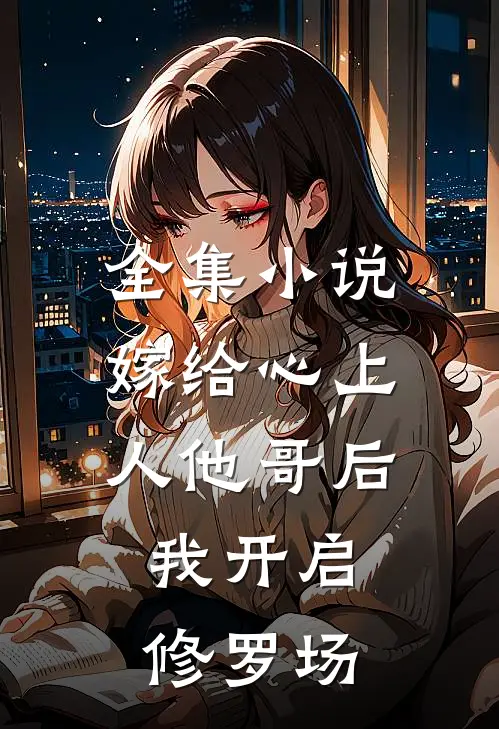全集小说嫁给心上人他哥后，我开启修罗场