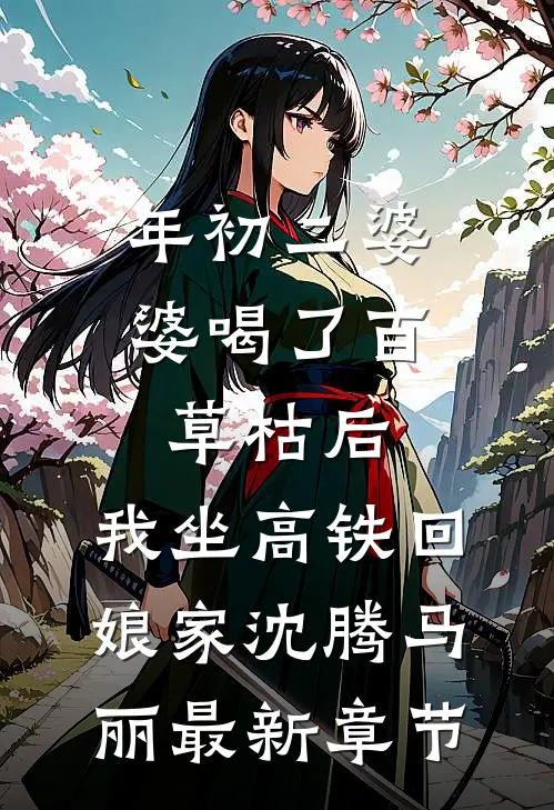 年初二婆婆喝了百草枯后，我坐高铁回娘家沈腾马丽最新章节