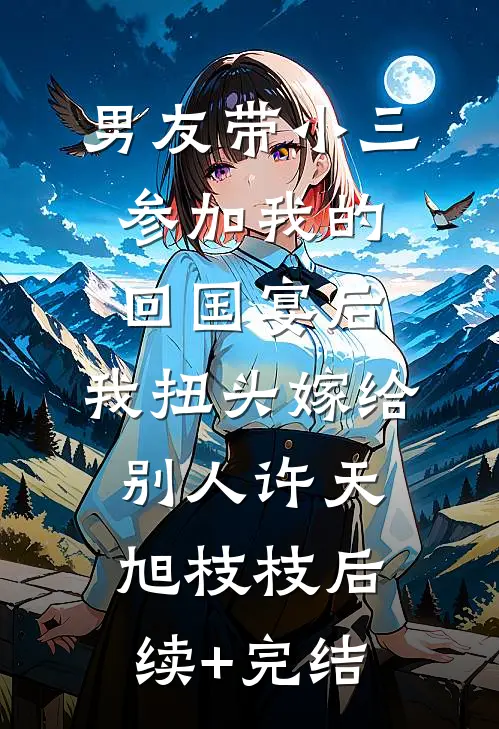 男友带小三参加我的回国宴后，我扭头嫁给别人许天旭枝枝后续+完结