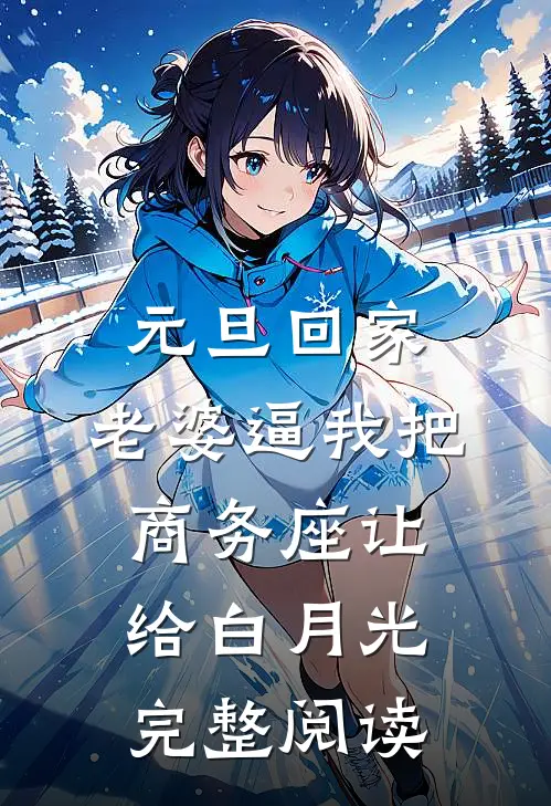 元旦回家，老婆逼我把商务座让给白月光完整阅读