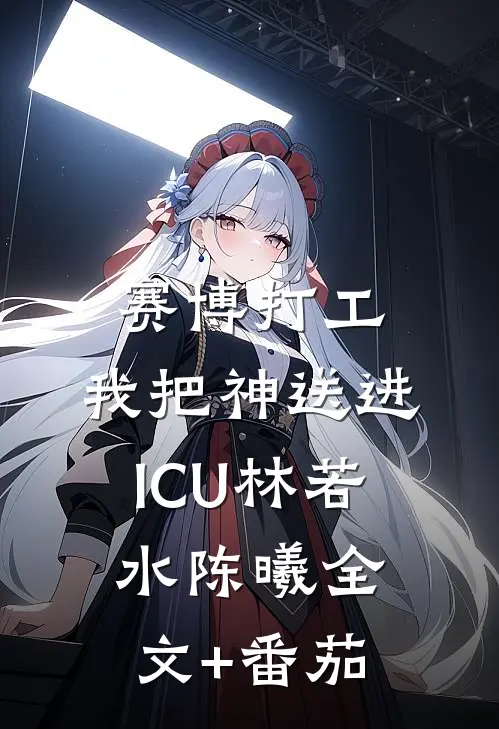 赛博打工：我把“神”送进ICU林若水陈曦全文+番茄