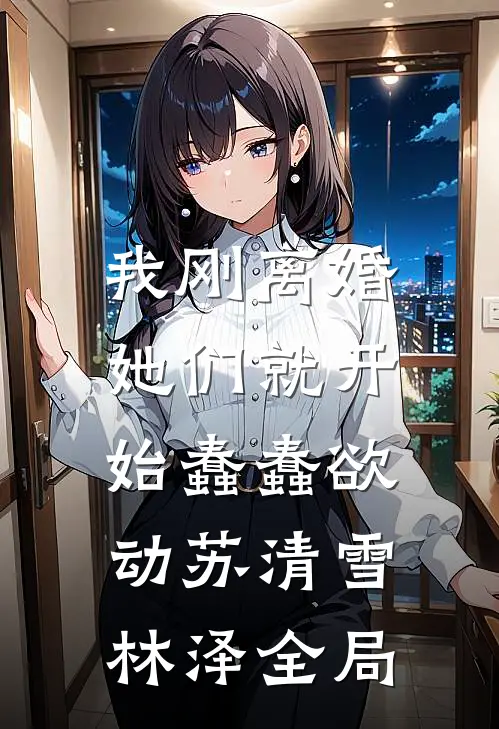 我刚离婚，她们就开始蠢蠢欲动苏清雪林泽全局