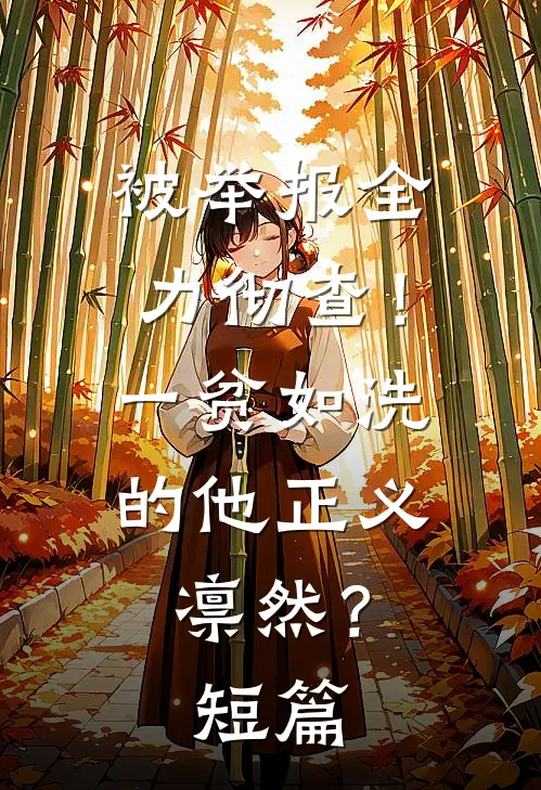 被举报全力彻查！一贫如洗的他正义凛然？短篇