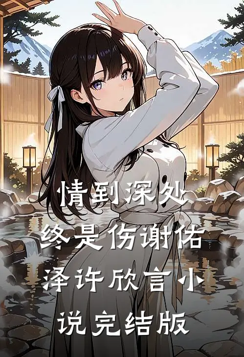 情到深处，终是伤谢佑泽许欣言小说完结版