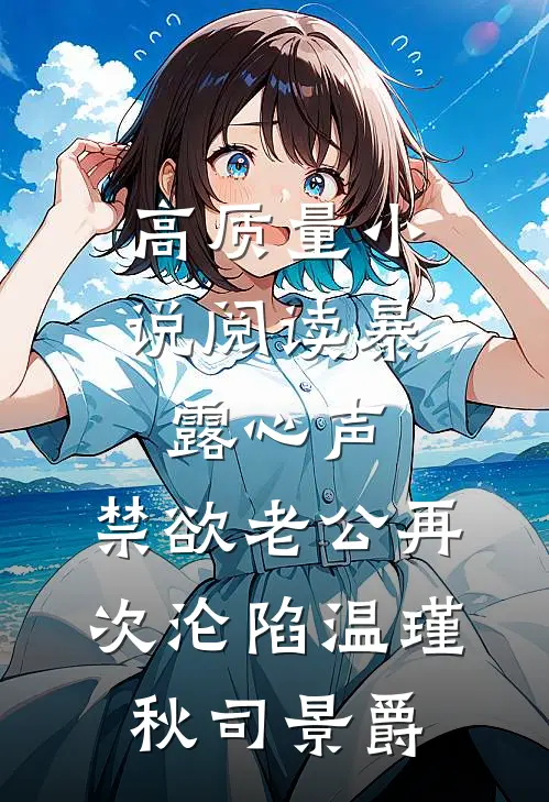 高质量小说阅读暴露心声，禁欲老公再次沦陷温瑾秋司景爵