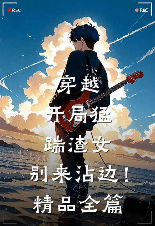 穿越：开局猛踹渣女，别来沾边！精品全篇