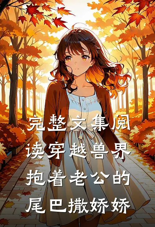 完整文集阅读穿越兽界：抱着老公的尾巴撒娇娇